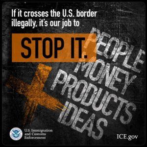 Text in foreground of image reads: If it crosses the U.S. border illegally, it's our job to stop it. Slightly behind this text appears a list: People, Money, Products, Ideas. The logo for the U.S. Immigration and Customs Enforcement appears in the bottom left hand corner